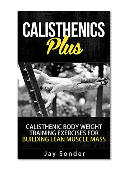Calisthenics Plus - Calisthenic Body Weight Training Exercises for Building Lean Muscle Mass (Strength Training, Build Muscle, Lean Muscle Mass)