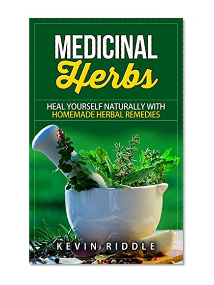 Medicinal Herbs: Heal Yourself Naturally With Homemade Herbal Remedies (Natural remedies, herbal antibiotics, alternative medicine)