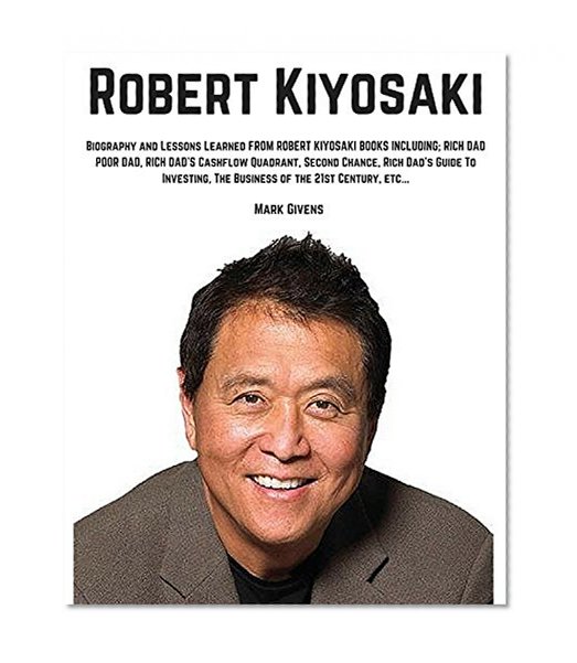Robert Kiyosaki: Biography and Lessons Learned From Robert Kiyosaki Books Including; Rich Dad Poor Dad, Rich Dad's Cashflow Quadrant, Second Chance, Rich ... books / Personal Development Gurus)