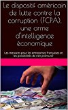 Le dispositif amÃ©ricain de lutte contre la corruption (FCPA), une arme d'intelligence Ã©conomique: Les menaces pour les entreprises franÃ§aises et les possibilitÃ©s de s'en prÃ©munir (French Edition)