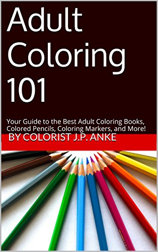 Adult Coloring 101: Your Guide to the Best Adult Coloring Books, Colored Pencils, Coloring Markers, and More!