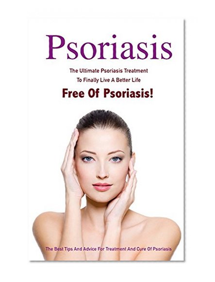 Psoriasis: The Ultimate Psoriasis Treatment To Finally Live A Better Life Free Of Psoriasis - The Best Tips And Advice For Treatment And Cure Of Psoriasis ... Free For Life, Psoriasis Free Book 1)
