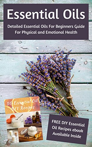 Essential Oils: Detailed Essential Oils For Beginners Guide For Physical and Emotional Health - Including FREE 50 DIY Essential Oil Recipes ebook