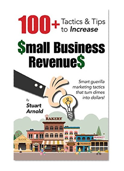 100+ Tactics & Tips to Increase Small Business Revenues: Smart guerilla marketing tactics that turn dimes into dollars!