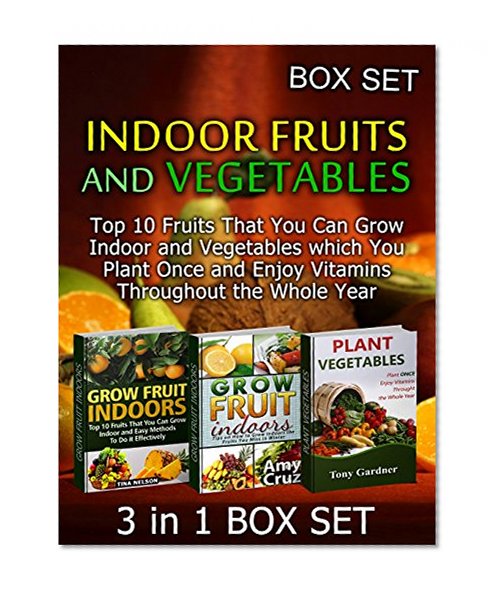 Indoor Fruits and Vegetables Box Set: Top 10 Fruits That You Can Grow Indoor and Vegetables which You Plant Once and Enjoy Vitamins Throughout the Whole ...  grow fruit indoors, vegetables gardening)