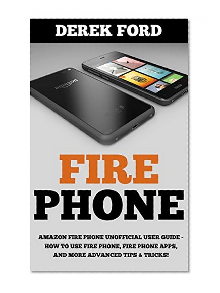 Fire Phone: Amazon Fire Phone Unofficial User Guide - How To Use Fire Phone, Fire Phone Apps, And More Advanced Tips & Tricks! (Fire Phone Books, Amazon Fire Phone, Fire Phone Setup)