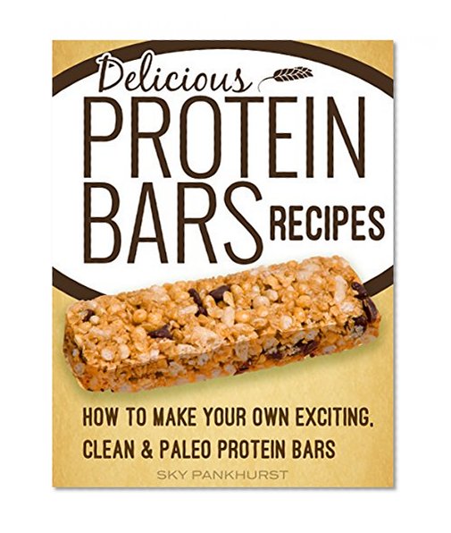 Homemade Protein Bars: Delicious, Paleo, Vegan, Protein Bar Recipes For Muscle Gain And Weight Loss