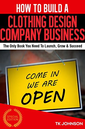 How To Build A Clothing Design Company Business (Special Edition): The Only Book You Need To Launch, Grow & Succeed