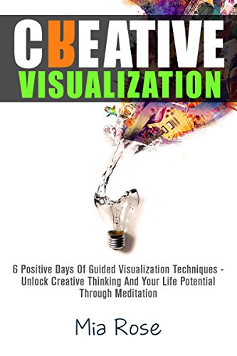 Creative Visualization: 6 Positive Days Of Guided Visualization Techniques - Unlock Creative Thinking And Your Life Potential Through Meditation (Creative Visualization, Meditation)