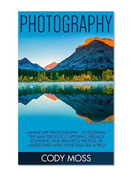 Photography: Landscape Photography - 33 Essential Tips And Tricks To Capturing Visually Stunning And Beautiful Photos Of Landscapes With Your DSLR Like ... Digital Photography, DSLR Photography)
