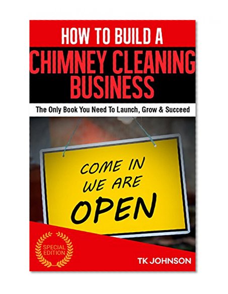 How To Build A Chimney Cleaning Business (Special Edition): The Only Book You Need To Launch, Grow & Succeed