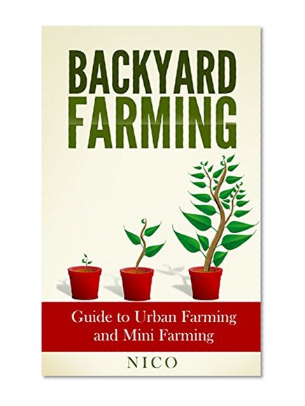 Backyard Farming: Guide to Urban Farming and Mini Farming (Mini Farming, Urban Farming, Backyard Farming, Farming on an Acre, Backyard Chickens, Backyard Farm, Gardening)