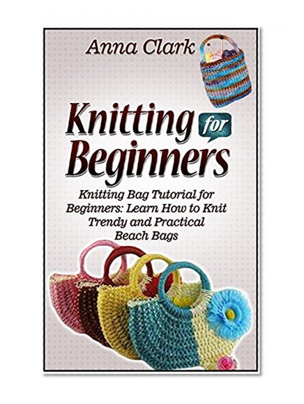Knitting for Beginners: Knitting Bag Tutorial for Beginners: Learn How to Knit Trendy and Practical Beach Bags (Knitting for Beginners, how to knit for beginners, knitting crochet bag)