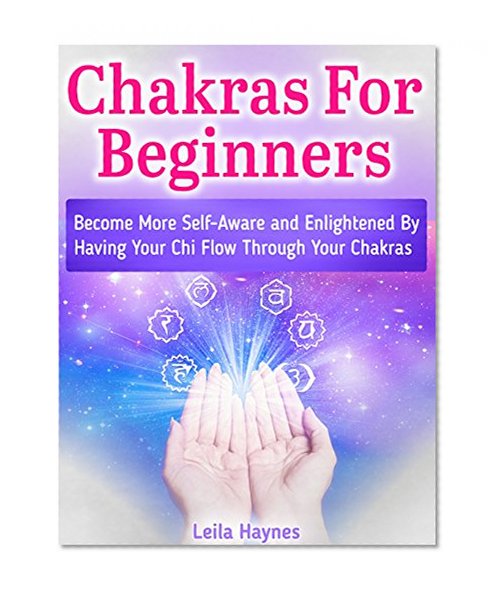 Chakras For Beginners: Become More Self-Aware and Enlightened By Having Your Chi Flow Through Your Chakras (Chakras for beginners, chakras healing, chakra meditation)