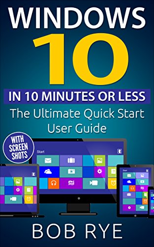 Windows 10 in 10 Minutes: The Ultimate Windows 10 Quick Start Beginner Guide (with Screen Shots) 2nd Edition (Updated & Edited)