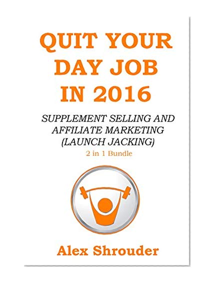 QUIT YOUR DAY JOB IN 2016 (2 in 1 Power Bundle): SUPPLEMENT SELLING AND AFFILIATE MARKETING (LAUNCH JACKING)