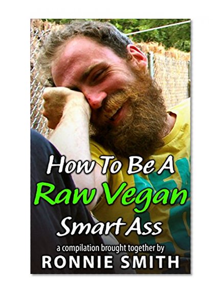 Raw Vegan: How To Be A Raw Vegan Smart Ass (raw vegan, raw vegan cookbook, raw vegan food, raw vegan diet, vegan cookbook, vegan recipes, vegan diet, natural hygiene)