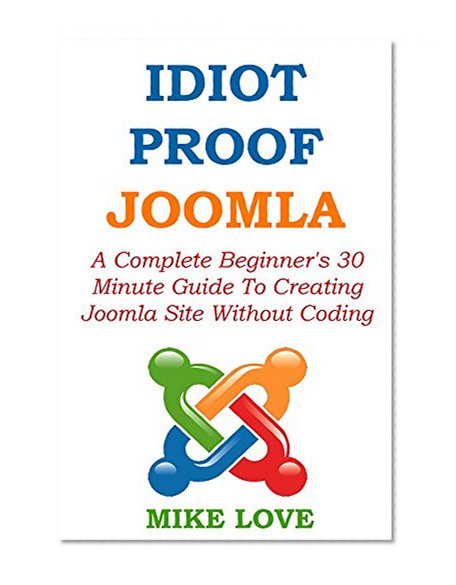 IDIOT PROOF JOOMLA 2015: A Complete Beginner's 30 Minute Guide To Creating Joomla Site Without Coding