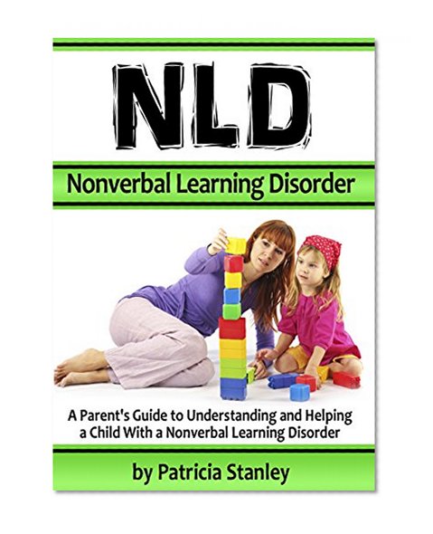 NLD - Nonverbal Learning Disorder: A Parent's Guide to Understanding and Helping a Child With a Nonverbal Learning Disorder ( Also Known As Nonverbal Learning Disability )