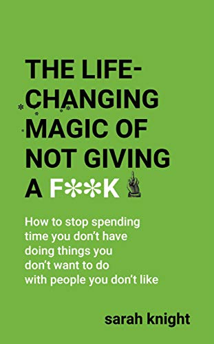 The Life-Changing Magic of Not Giving a F**k: How to stop spending time you don't have doing things you don't want to do with people you don't like (A No F*cks Given Guide)