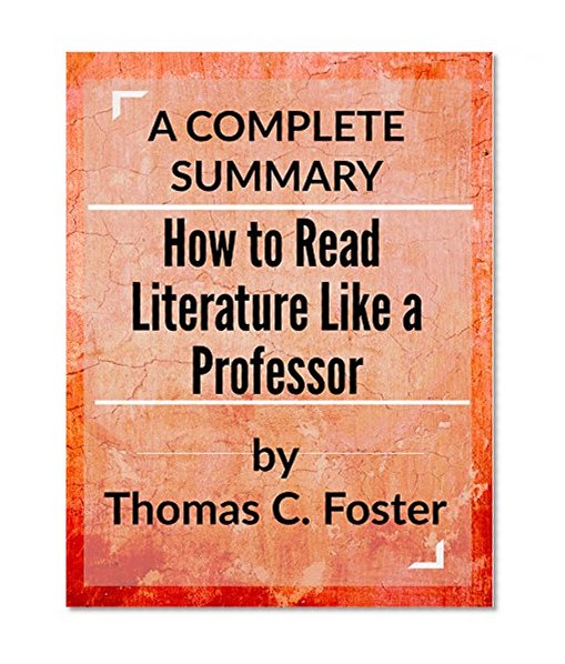 How to Read Literature Like a Professor: A Lively and Entertaining Guide to Reading Between the Lines: by Thomas C. Foster | A Complete Summary