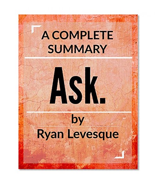 Ask by Ryan Levesque: A Complete Summary: The counterintuitive online formula to discover exactly what your customers want to buy