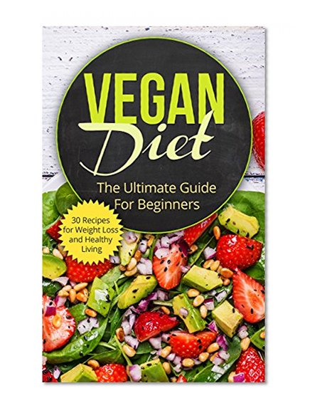 Vegan Diet: The Ultimate Guide for Beginners (includes 30 Recipes for Weight Loss and Healthy Living) (High Protein, Low Calorie Recipes, Vegetarian Dairy ... Lunch, Dinner Recipes, Desserts)