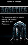 Robotics: The Beginner’s Guide to Robotic Building, Technology, Mechanics, and Processes (Robotics, Mechanics, Technology, Robotic Building, Science)