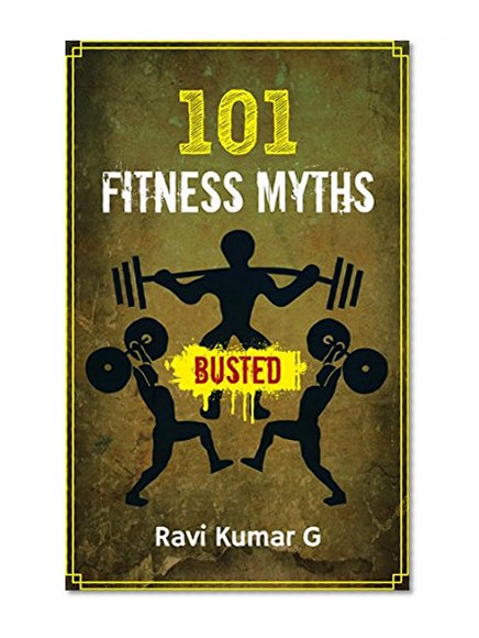 101 FITNESS MYTHS BUSTED: Lose weight, Build Muscle, Eat Right, Get into Shape in a result oriented way by knowing and adapting to the Truths