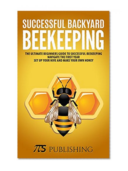 Successful Backyard Beekeeping: The ultimate beginners guide to successful beekeeping. Navigate the first year, set up your hive and make your own honey.