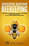 Successful Backyard Beekeeping: The ultimate beginners guide to successful beekeeping. Navigate the first year, set up your hive and make your own honey.