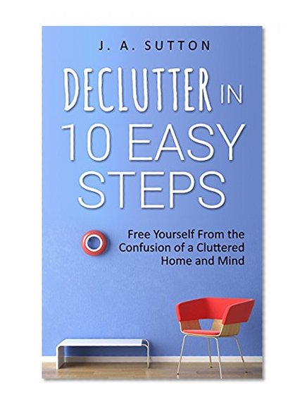 Declutter in 10 Easy Steps: Free Yourself From The Confusion of a Cluttered Home and Mind (Minimalism, Decluttering, and Tidying up Book 1)