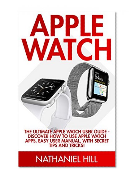 Apple Watch: The Ultimate Apple Watch User Guide - Discover How To Use Apple Watch Apps, Easy User Manual, With Secret Tips And Tricks! (Iphone, Apps, Ios)