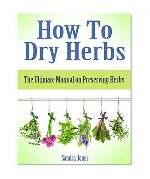 How To Dry Herbs: The Ultimate Manual on Preserving Herbs (How To Dry Herbs Books, preserving herbs, drying herbs)