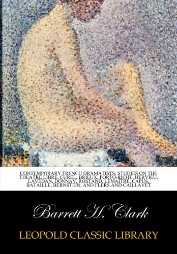 Contemporary French dramatists; studies on the Théâtre libre, Curel, Brieux, Porto-Riche, Hervieu, Lavedan, Donnay, Rostand, Lemaître, Capus, Bataille, Bernstein, and Flers and Caillavet