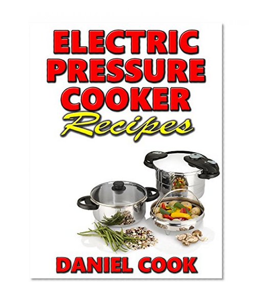 Electric Pressure Cooker Recipes: 80 Recipes For Pressure Cooking (Pressure Cooker Cookbook, Pressure Cooking)