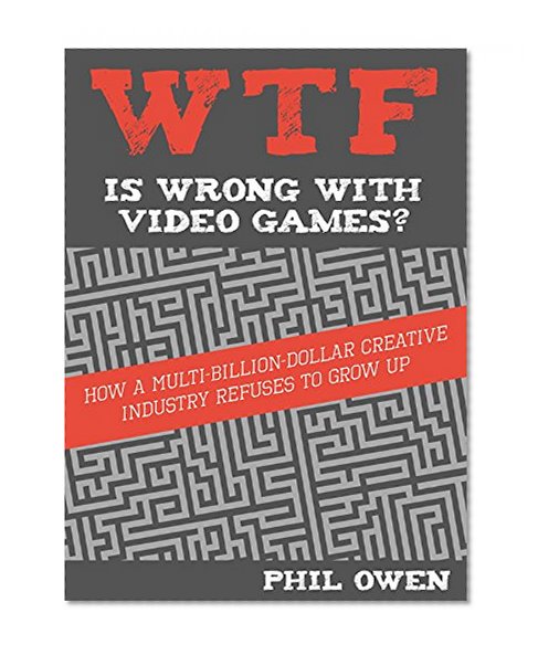 WTF Is Wrong With Video Games: How a multi-billion-dollar creative industry refuses to grow up
