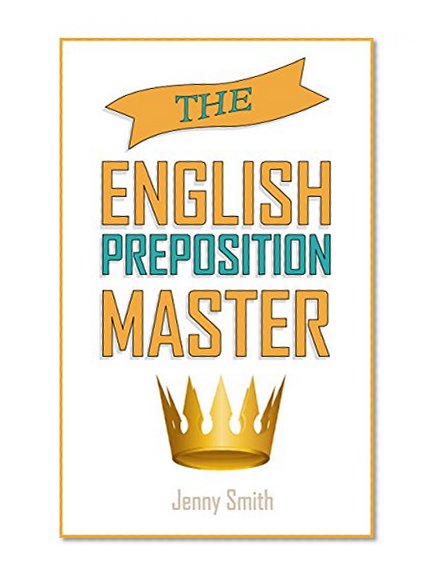 The English Preposition Master: 460 Preposition Uses to  SUPER-POWER Your English Skills. (150 Everyday Uses of English Prepositions)