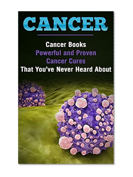 Cancer Books; Cures For Cancer: Cancer; Powerful and Proven Cancer Cures That You've Never Heard About (Cancer Books, Cures for Cancer, Cancer, Cancer ... Treatment, Chemotherapy, Lung Cancer)