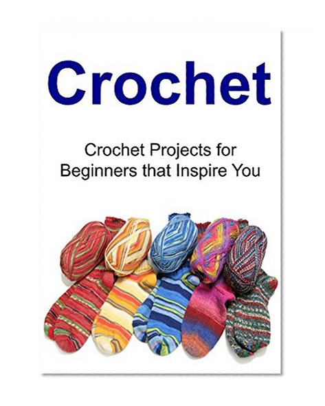 Crochet: Crochet Projects for Beginners that Inspire You: (Crochet, Crochet for Beginners, How to Crochet, Crochet Patterns, Crochet Projects, Knitting)