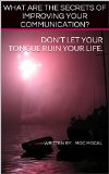 WHAT ARE THE SECRETS OF IMPROVING YOUR COMMUNICATION?: DON'T LET YOUR TONGUE RUIN YOUR LIFE. (LEARN TONGUE FIGHT Book 1)