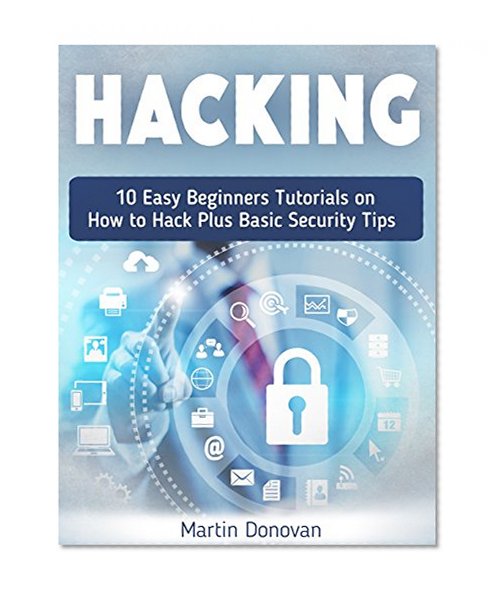 Hacking: 10 Easy Beginners Tutorials on How to Hack Plus Basic Security Tips (Hackers, Computer Hacking, Computer Virus)