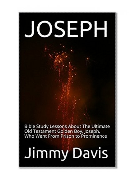 JOSEPH: Bible Study Lessons About The Ultimate Old Testament Golden Boy, Joseph, Who Went From Prison to Prominence