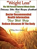 "Weight Loss" Via 100 Percent Natural Whole Grain Delicious Fiber Rich Recipes Cookbook With Doctor Recommended Health Information That Will Help Reduce Diseases Of The Body