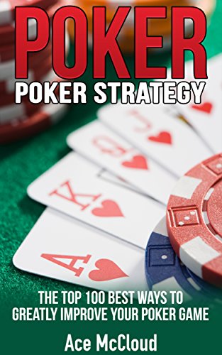 Poker: Poker Strategy: The Top 100 Best Ways To Greatly Improve Your Poker Game (Playing Better Poker Strategy Guide) (Poker & Texas Hold'em Winning Hands Systems Tips and Strategies)
