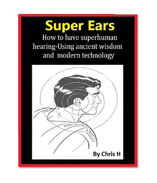 SUPER EARS: How to have superhuman hearing -Using ancient wisdom and modern technology (also good for hearing loss)