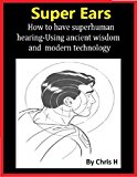 SUPER EARS: How to have superhuman hearing -Using ancient wisdom and modern technology (also good for hearing loss)