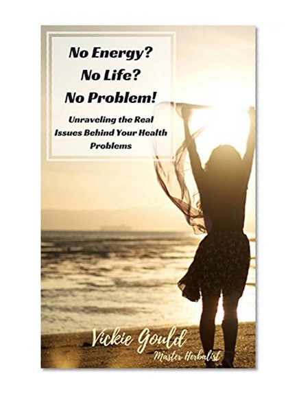 No Energy?  No Life?  No Problem!: unraveling the real issues behind your health problems