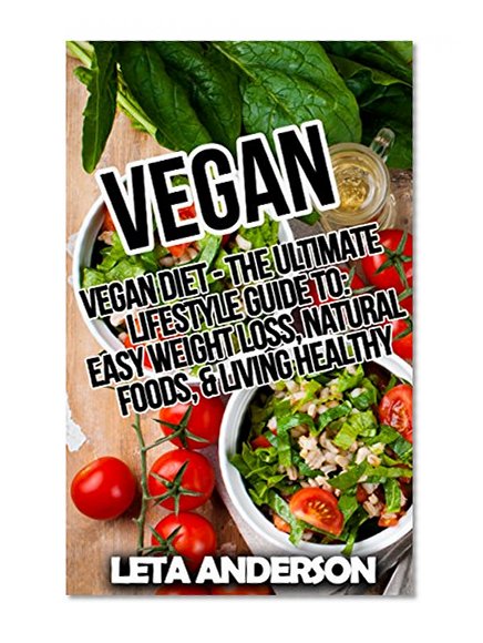 Vegan: Vegan Diet: The Ultimate Lifestyle Guide to Easy Weight Loss, Natural Foods, & Living Healthy (Vegan Diet for Beginners, Vegan Eating, Vegan Diet for Weight Loss, Raw Vegan, Natural Foods)