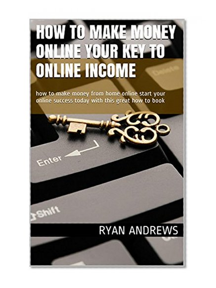 How to make money online your key to online income: how to make money from home online start your online success today with this great how to book